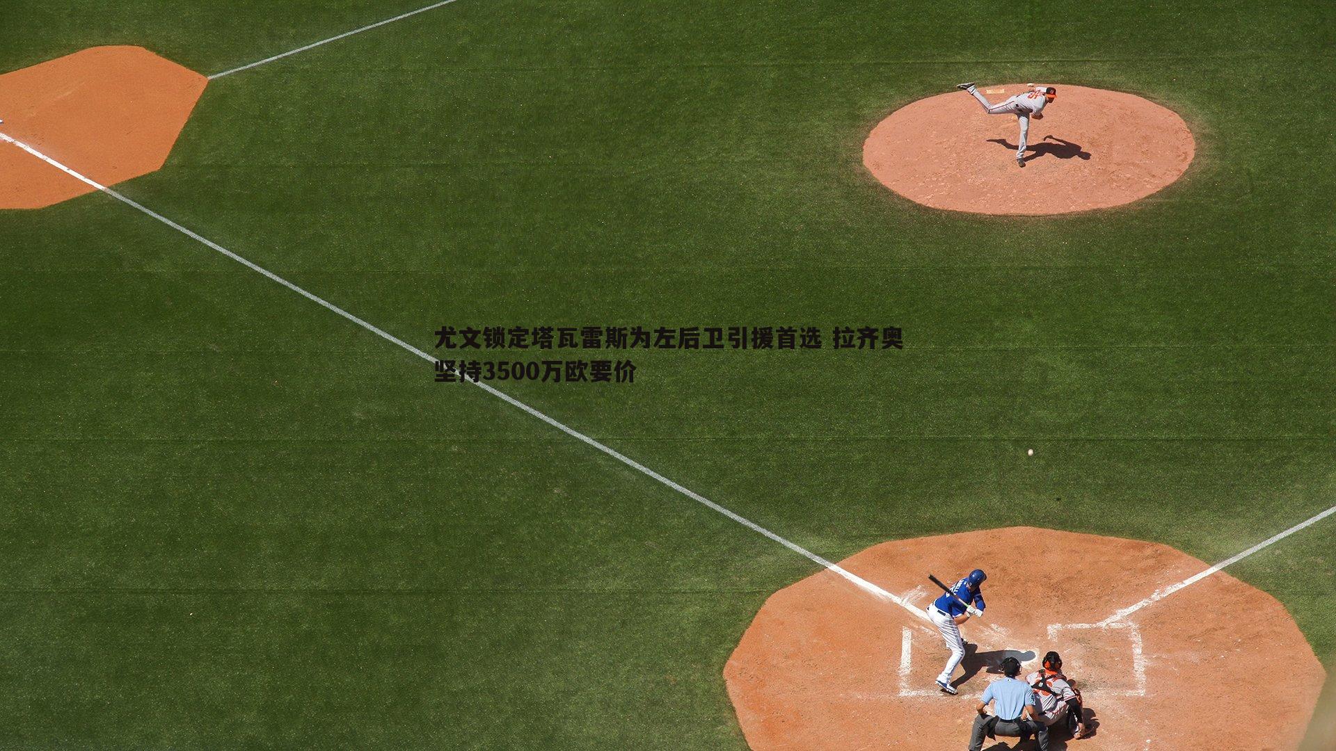 尤文锁定塔瓦雷斯为左后卫引援首选 拉齐奥坚持3500万欧要价