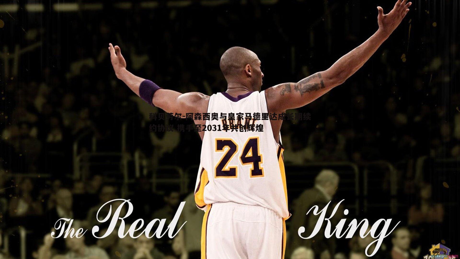 科贝劳尔-阿森西奥与皇家马德里达成长期续约协议 携手至2031年共创辉煌