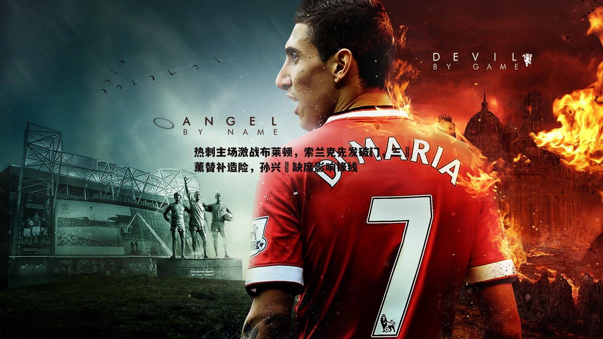 热刺主场激战布莱顿,索兰克先发破门,三笘薰替补造险,孙兴慜缺席影响锋线