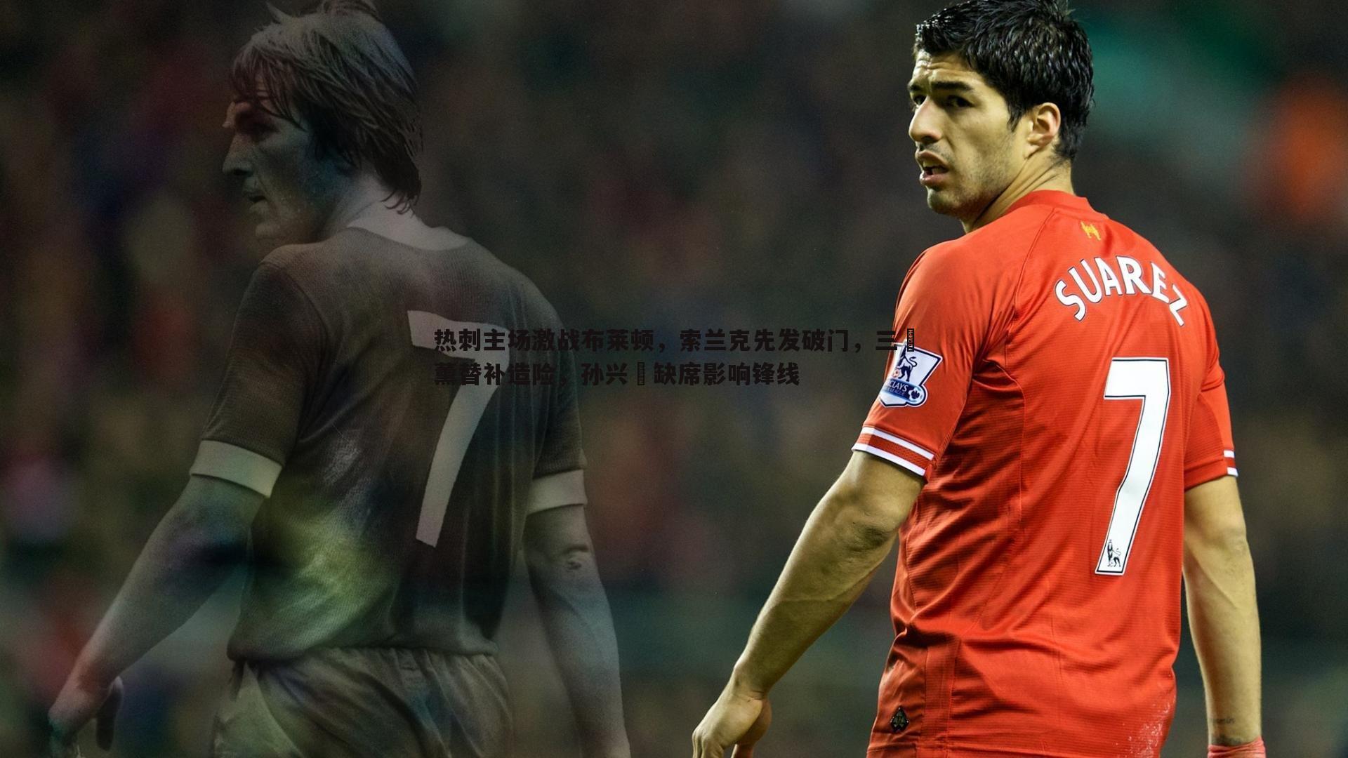热刺主场激战布莱顿,索兰克先发破门,三笘薰替补造险,孙兴慜缺席影响锋线