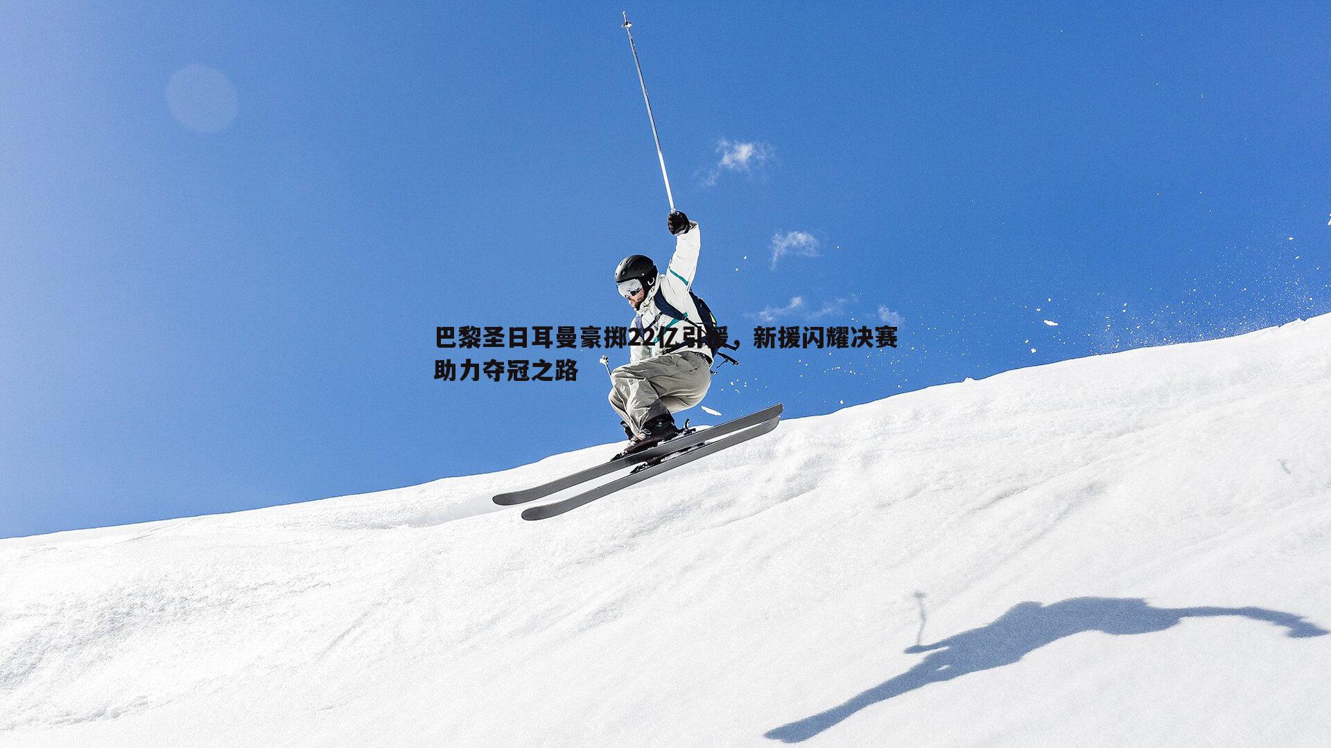 巴黎圣日耳曼豪掷22亿引援,新援闪耀决赛助力夺冠之路