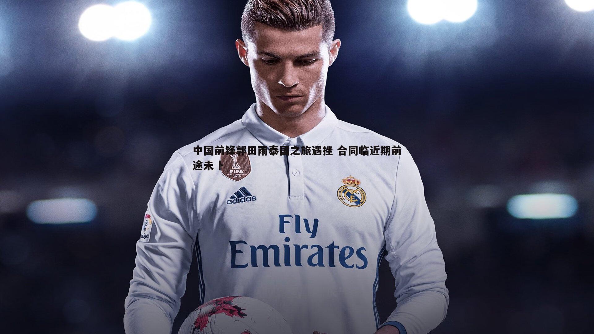 中国前锋郭田雨泰国之旅遇挫 合同临近期前途未卜