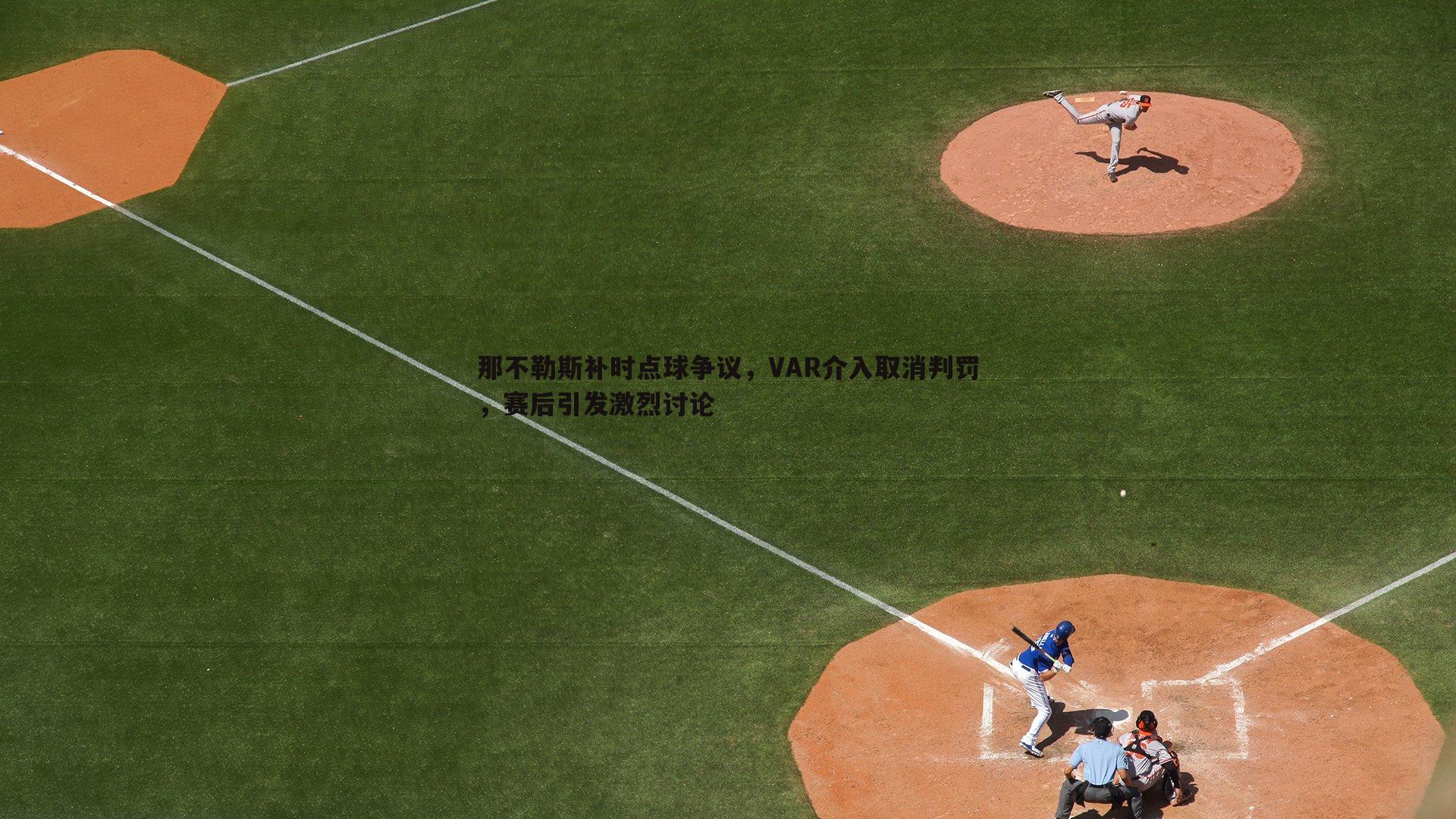 谈球吧官网-那不勒斯补时点球争议，VAR介入取消判罚，赛后引发激烈讨论