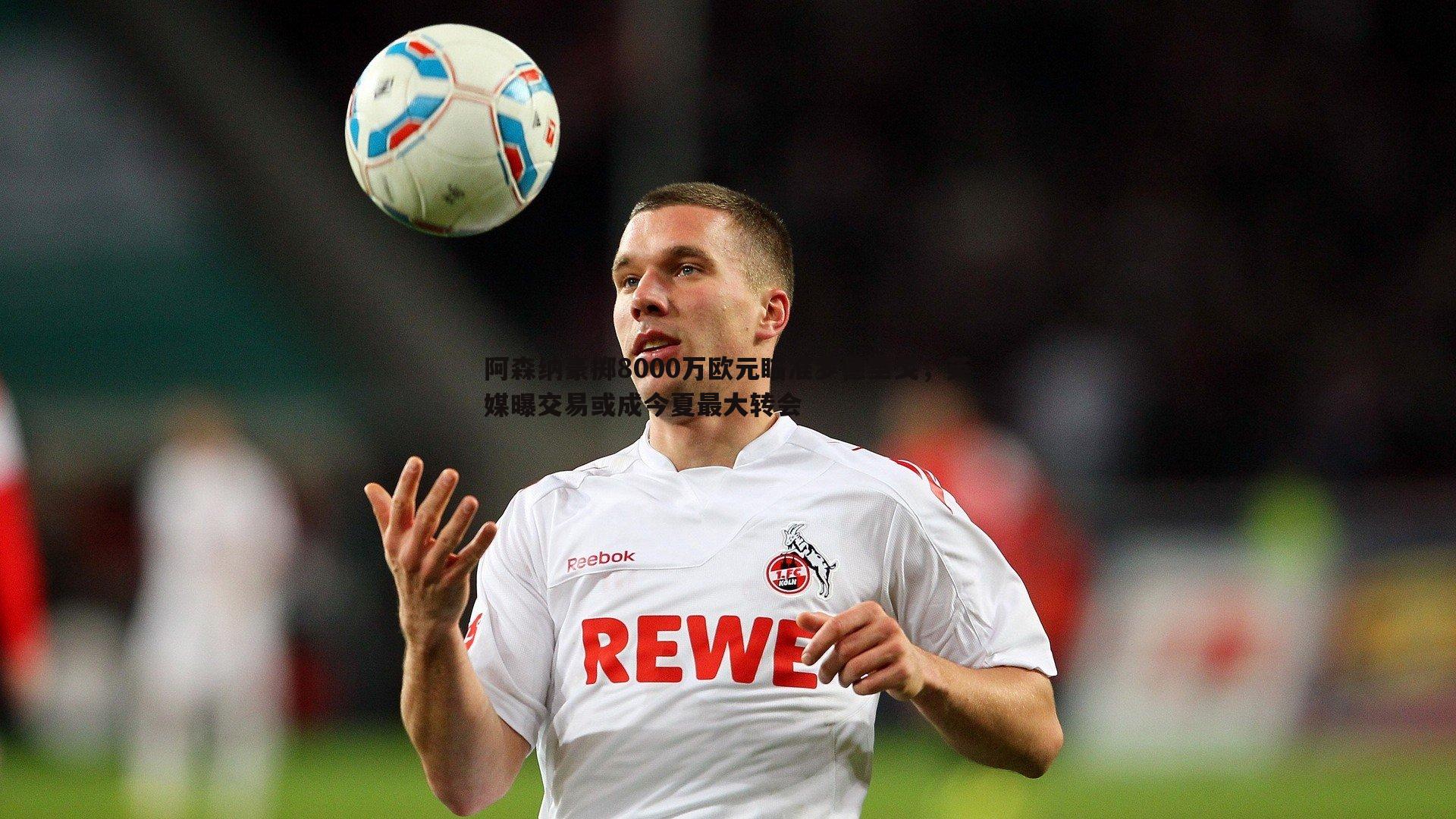 阿森纳豪掷8000万欧元瞄准罗德里戈,英媒曝交易或成今夏最大转会