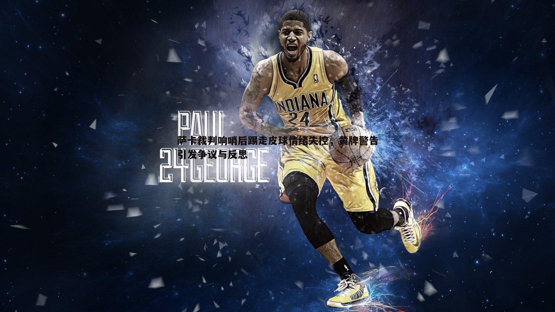 萨卡裁判响哨后踢走皮球情绪失控,黄牌警告引发争议与反思