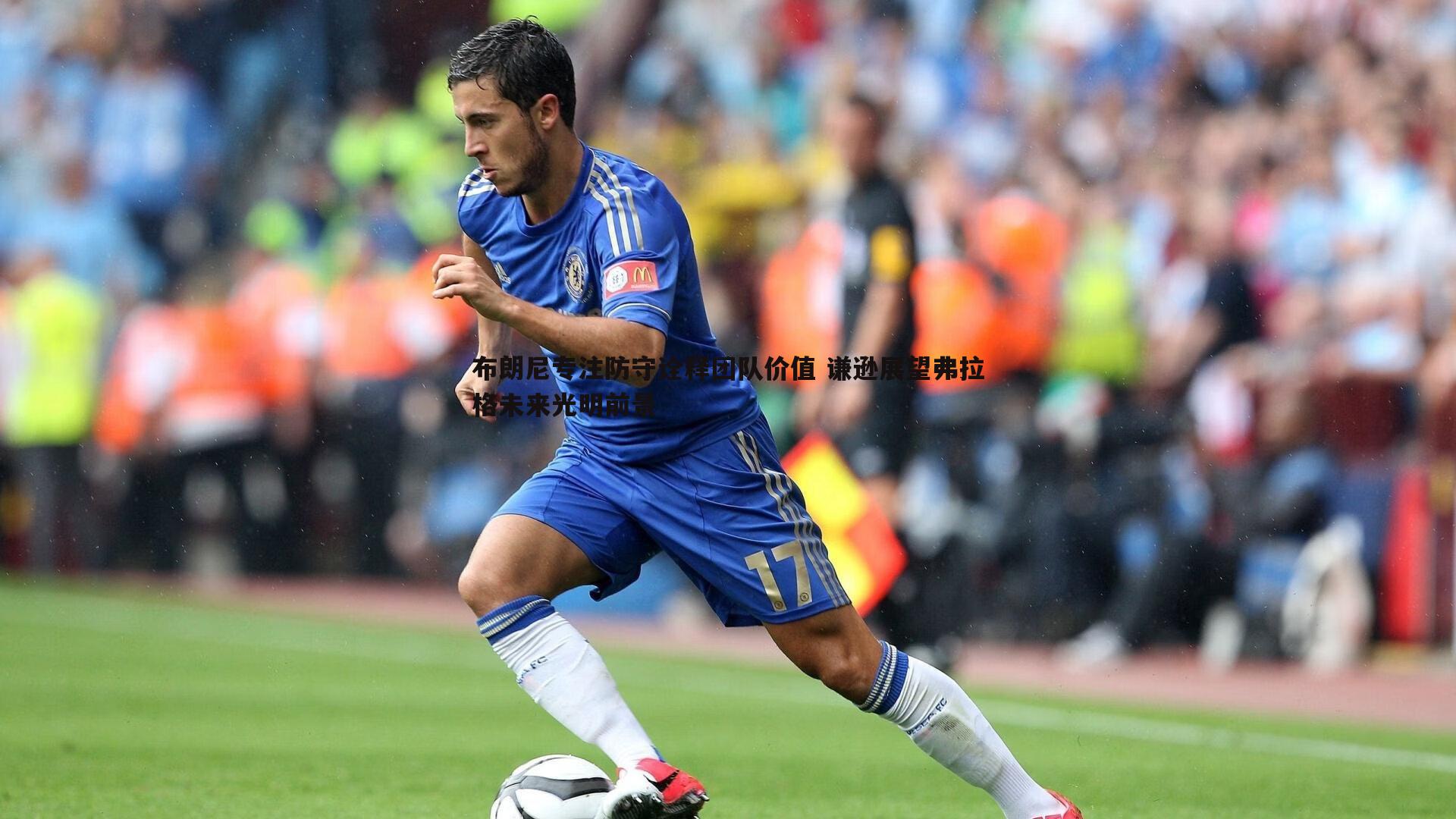 布朗尼专注防守诠释团队价值 谦逊展望弗拉格未来光明前景
