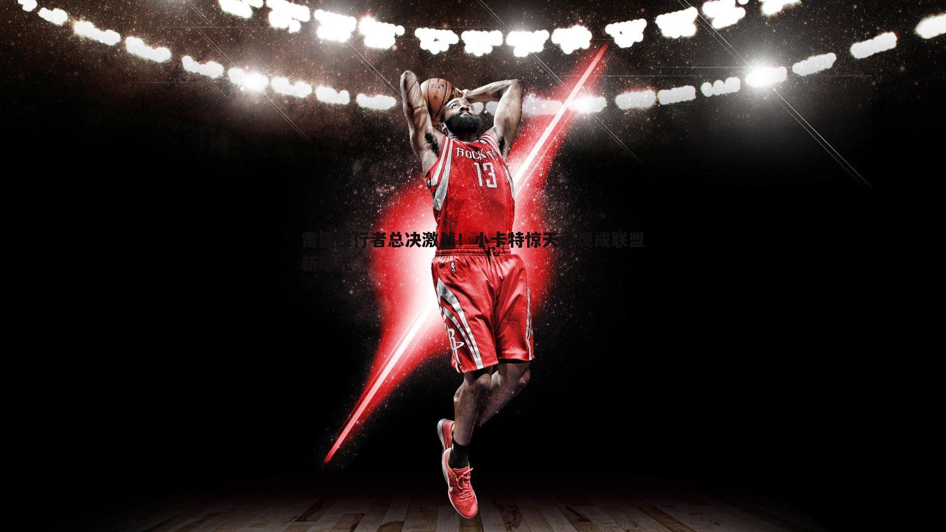 谈球吧官网-雷霆步行者总决激战！小卡特惊天表现成联盟新曙光
