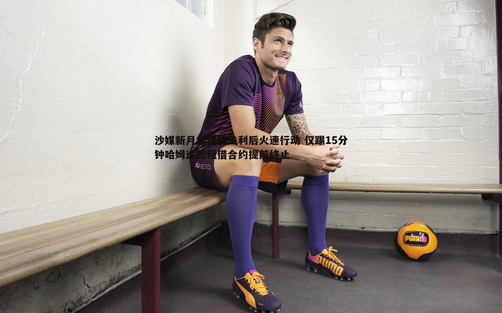 沙媒新月世俱杯失利后火速行动 仅踢15分钟哈姆达拉租借合约提前终止