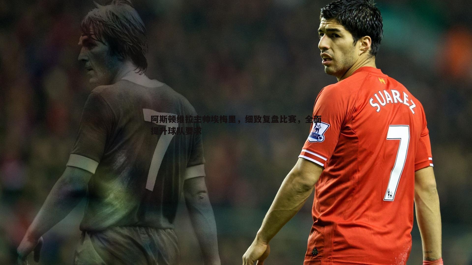 阿斯顿维拉主帅埃梅里，细致复盘比赛，全面提升球队要求