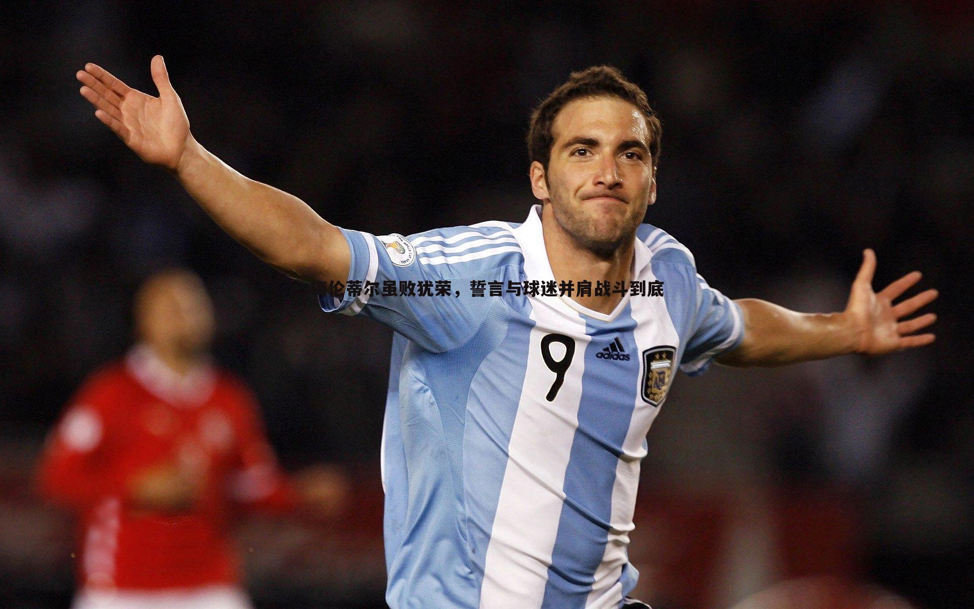 梅伦蒂尔虽败犹荣,誓言与球迷并肩战斗到底