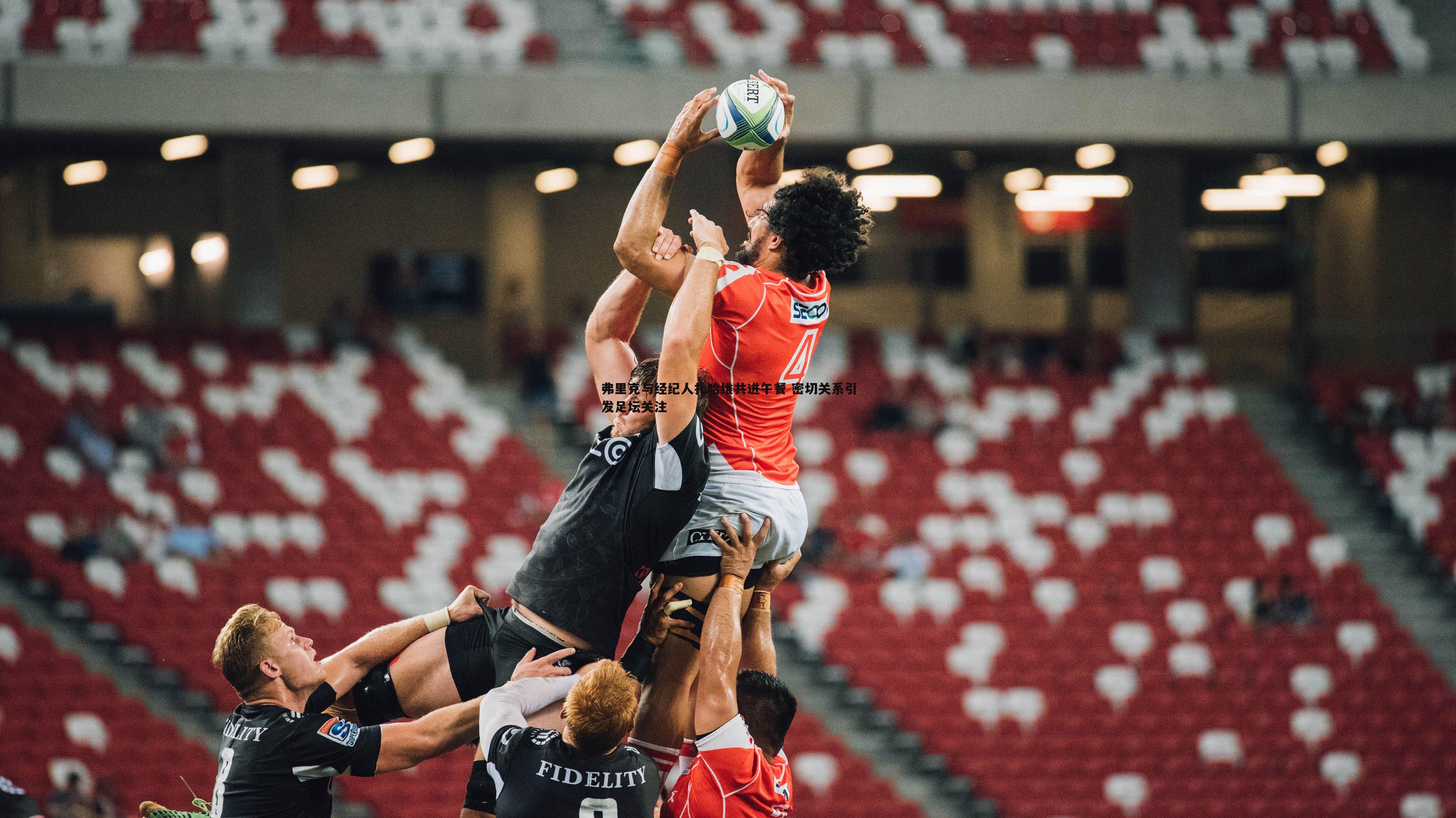 弗里克与经纪人扎哈维共进午餐 密切关系引发足坛关注