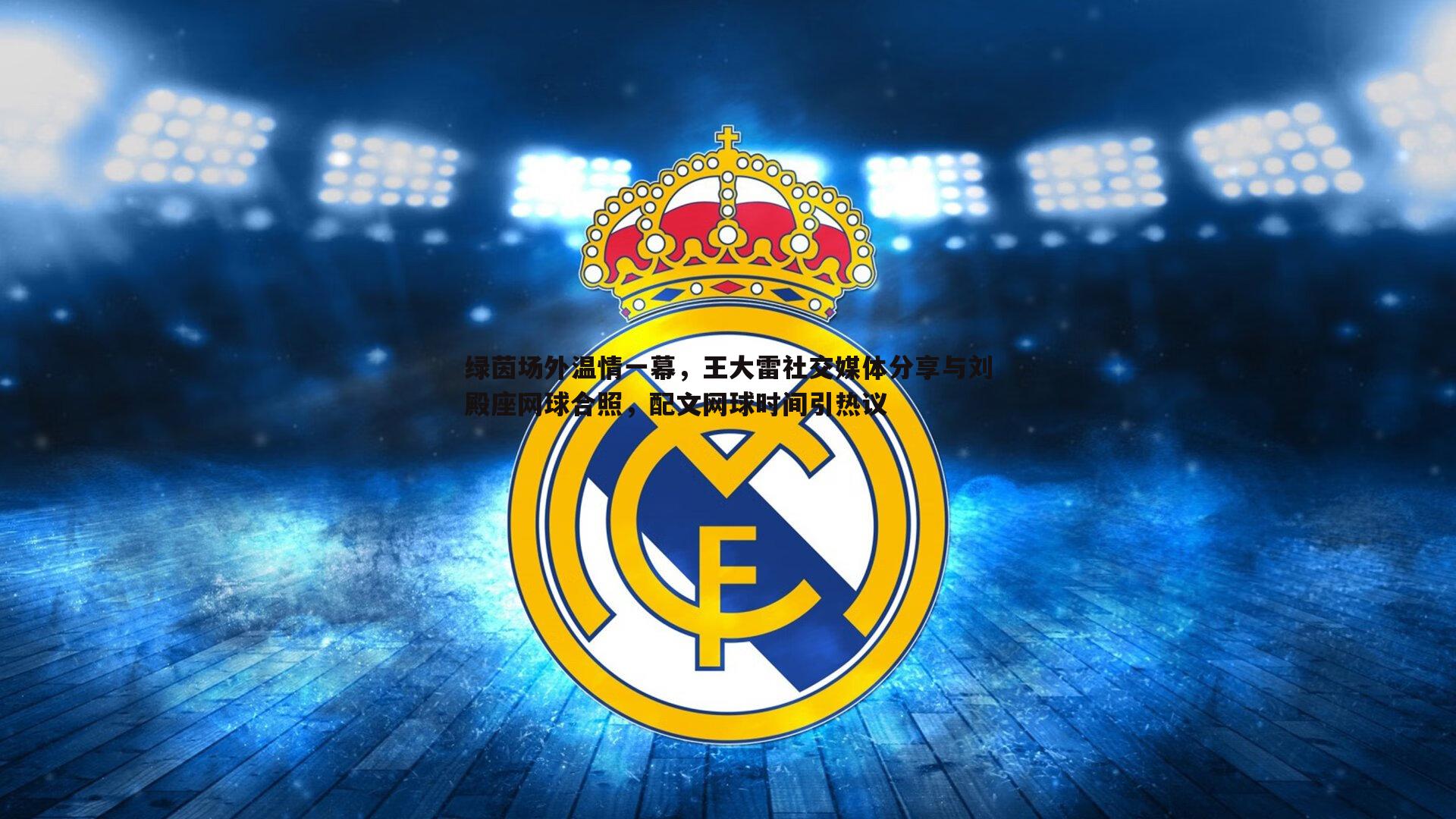 谈球吧官网-绿茵场外温情一幕，王大雷社交媒体分享与刘殿座网球合照，配文网球时间引热议