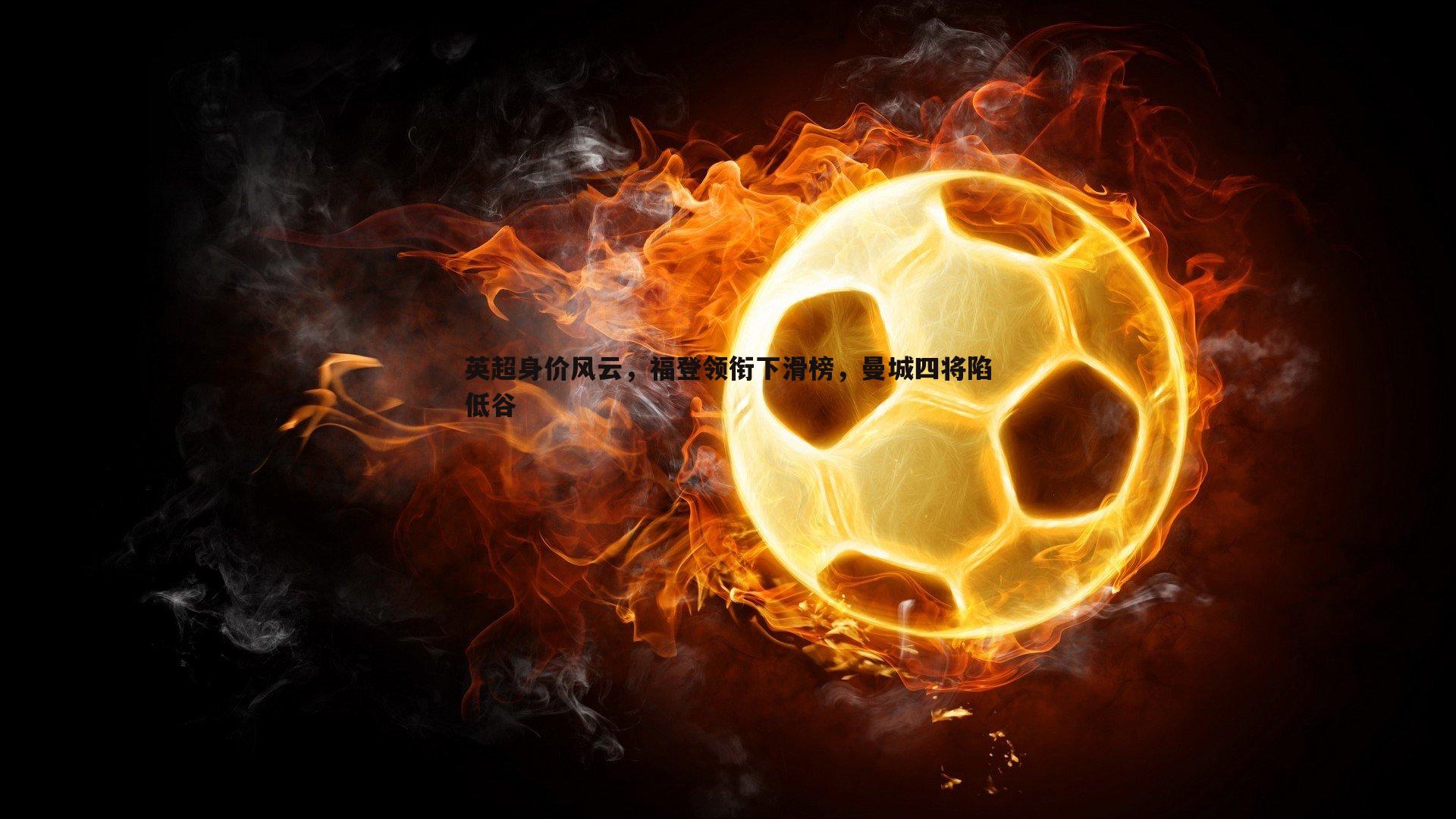 英超身价风云,福登领衔下滑榜,曼城四将陷低谷