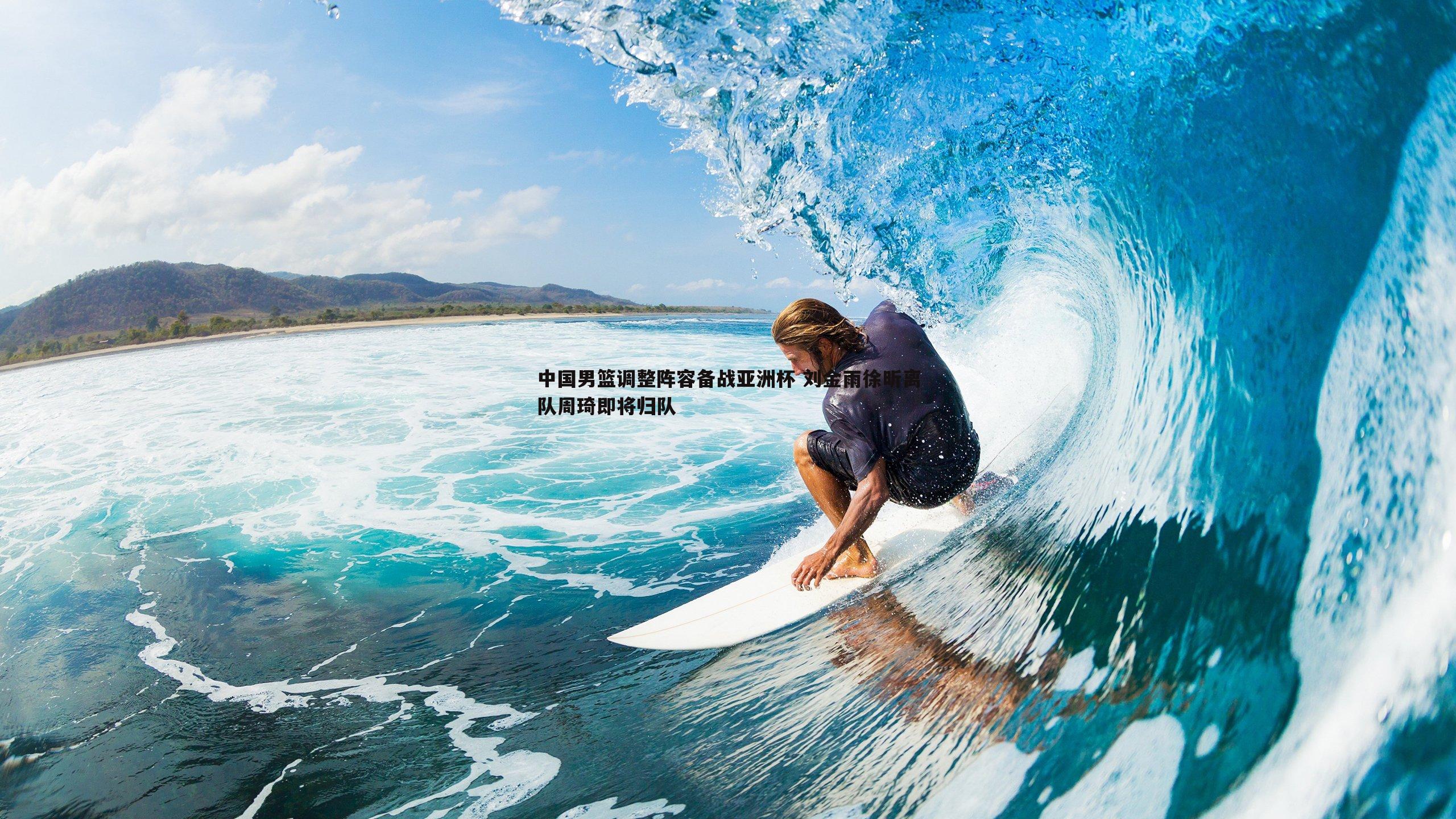 中国男篮调整阵容备战亚洲杯 刘金雨徐昕离队周琦即将归队