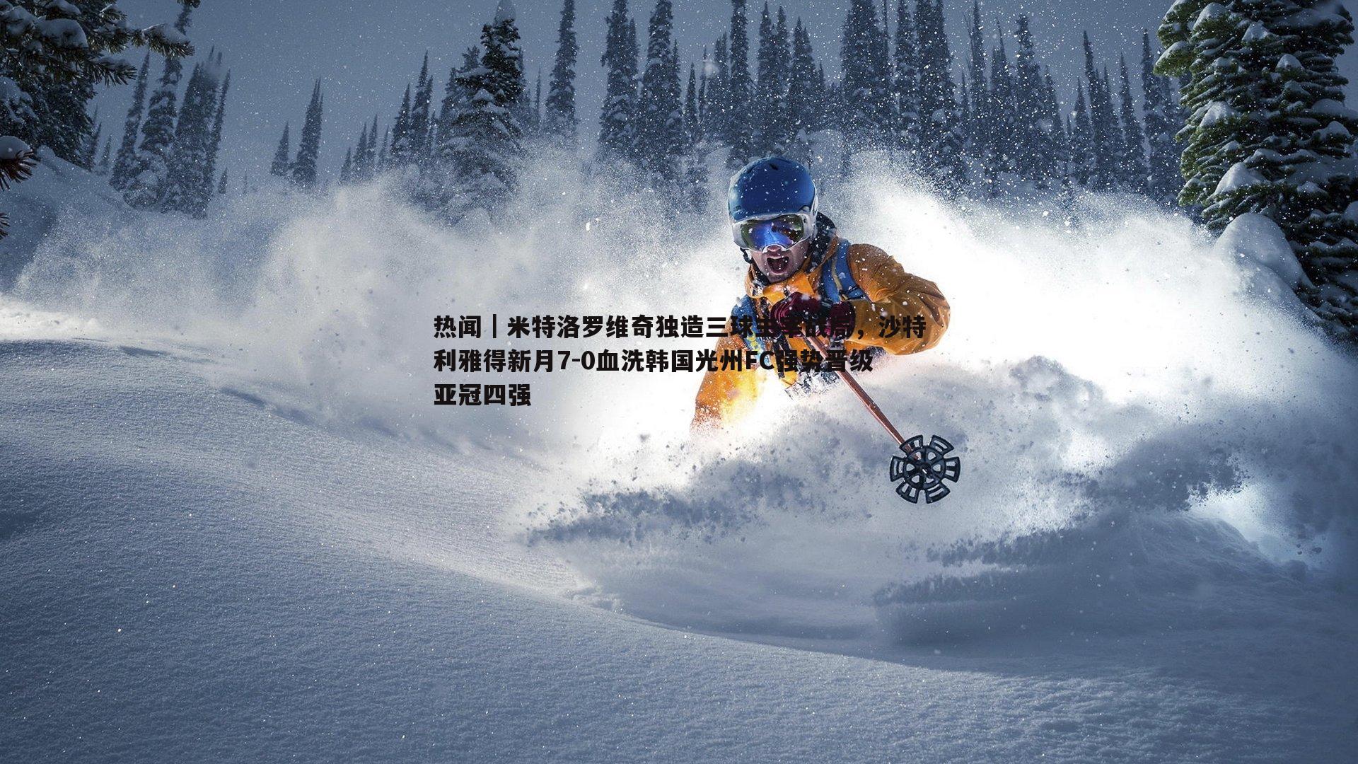 热闻|米特洛罗维奇独造三球主宰战局,沙特利雅得新月7-0血洗韩国光州FC强势晋级亚冠四强