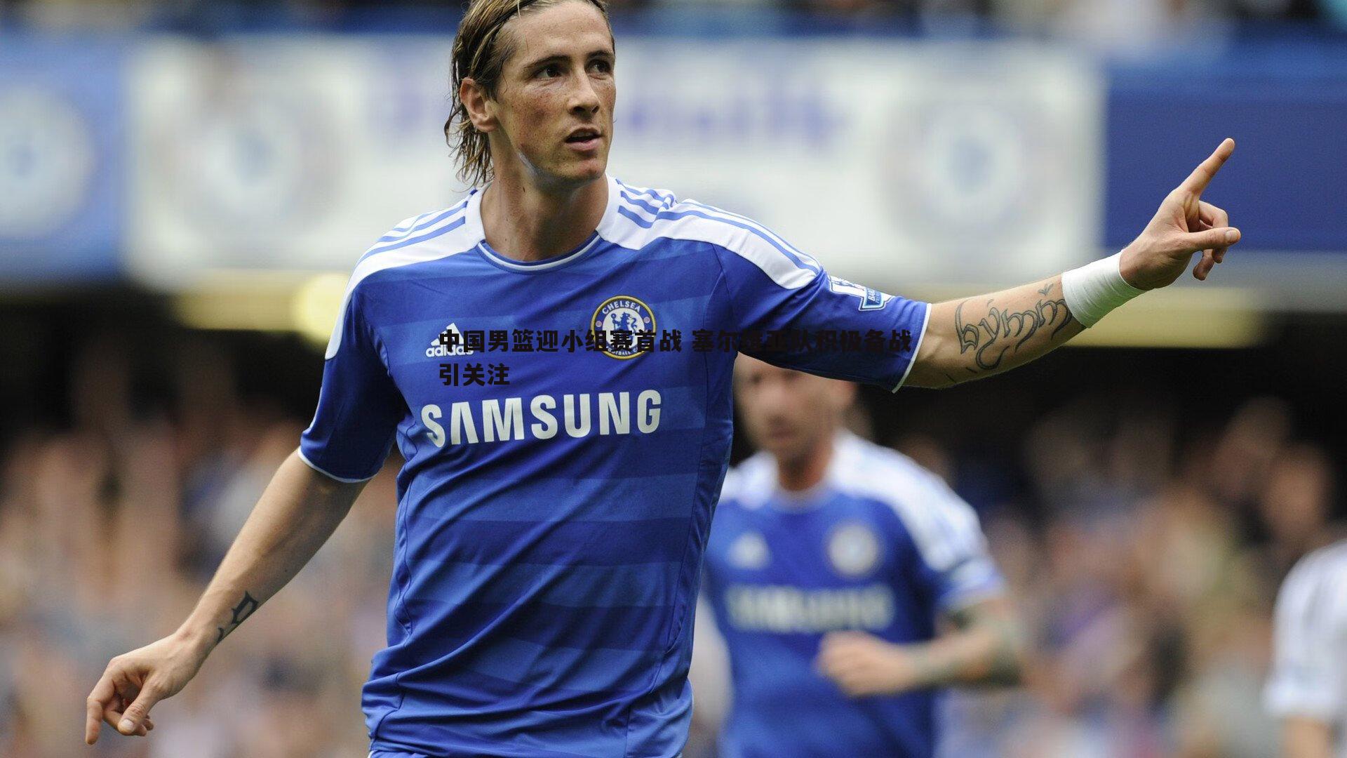 中国男篮迎小组赛首战 塞尔维亚队积极备战引关注