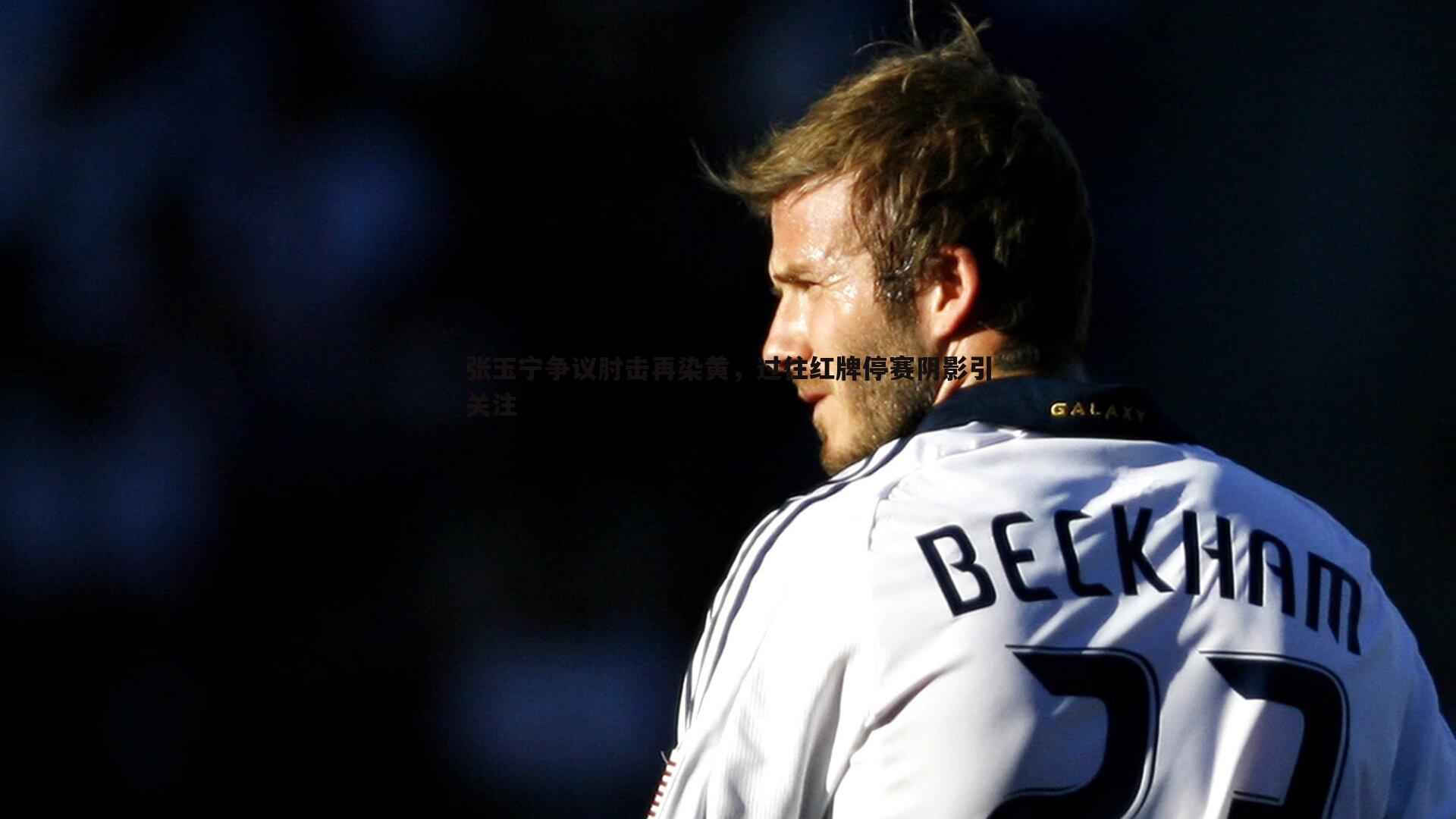 张玉宁争议肘击再染黄,过往红牌停赛阴影引关注