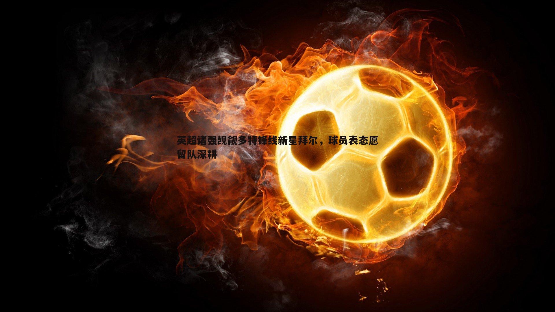 英超诸强觊觎多特锋线新星拜尔,球员表态愿留队深耕