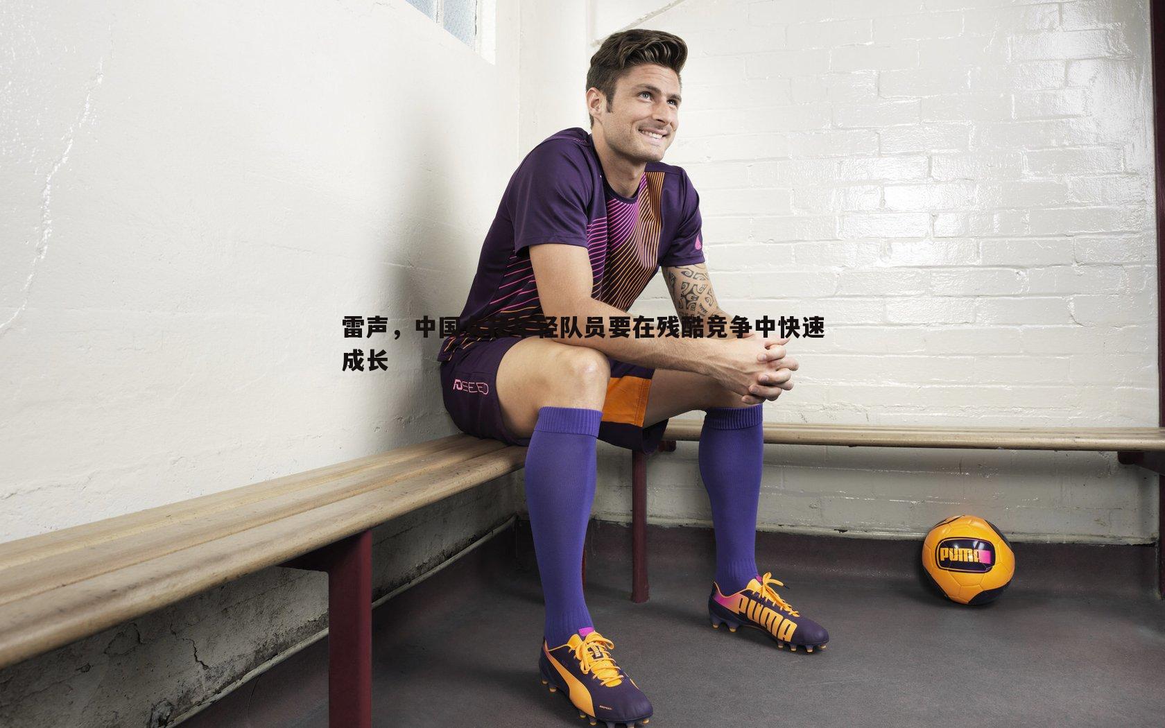 谈球吧官网-雷声，中国女花年轻队员要在残酷竞争中快速成长