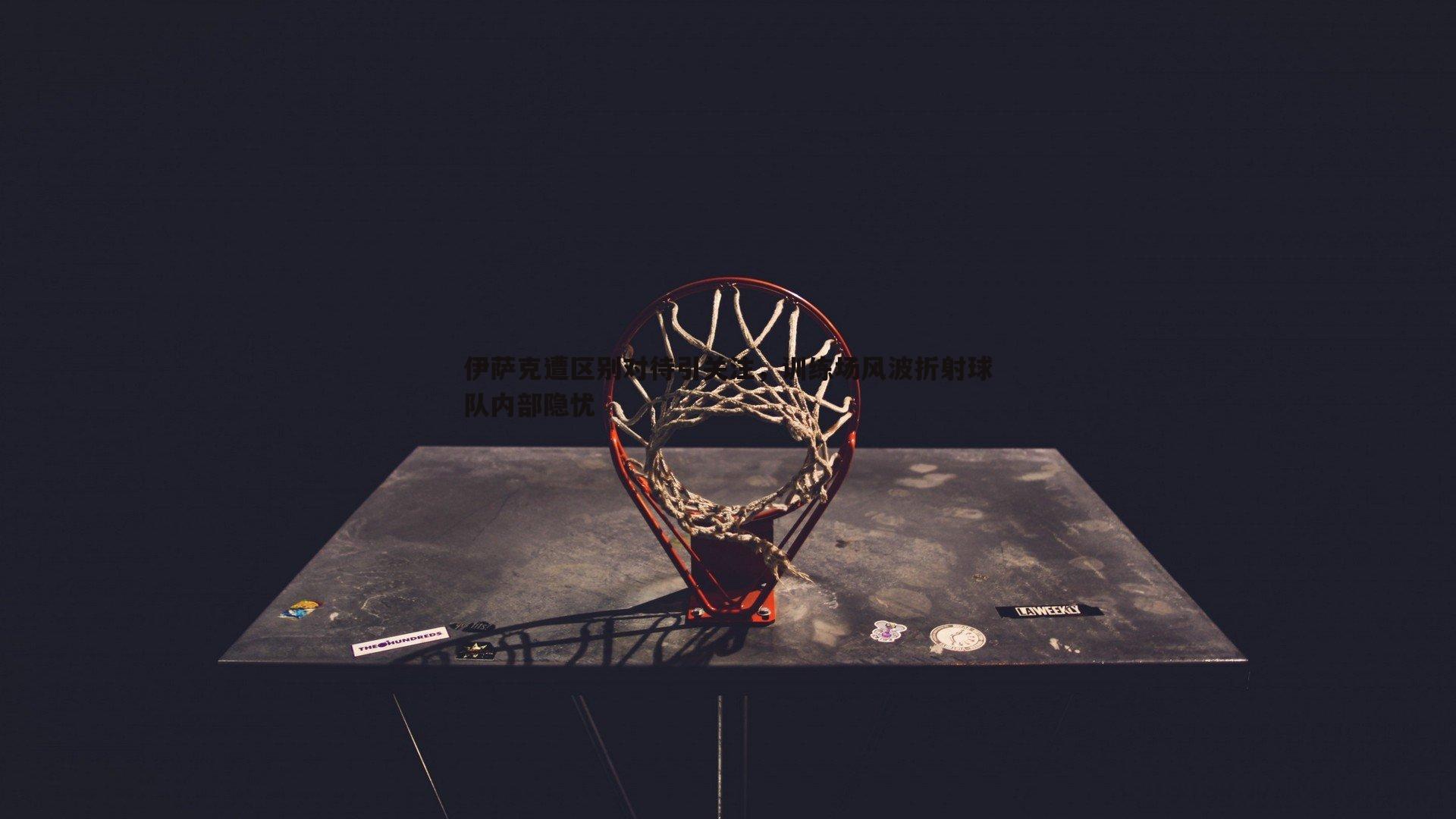 谈球吧官网-伊萨克遭区别对待引关注，训练场风波折射球队内部隐忧