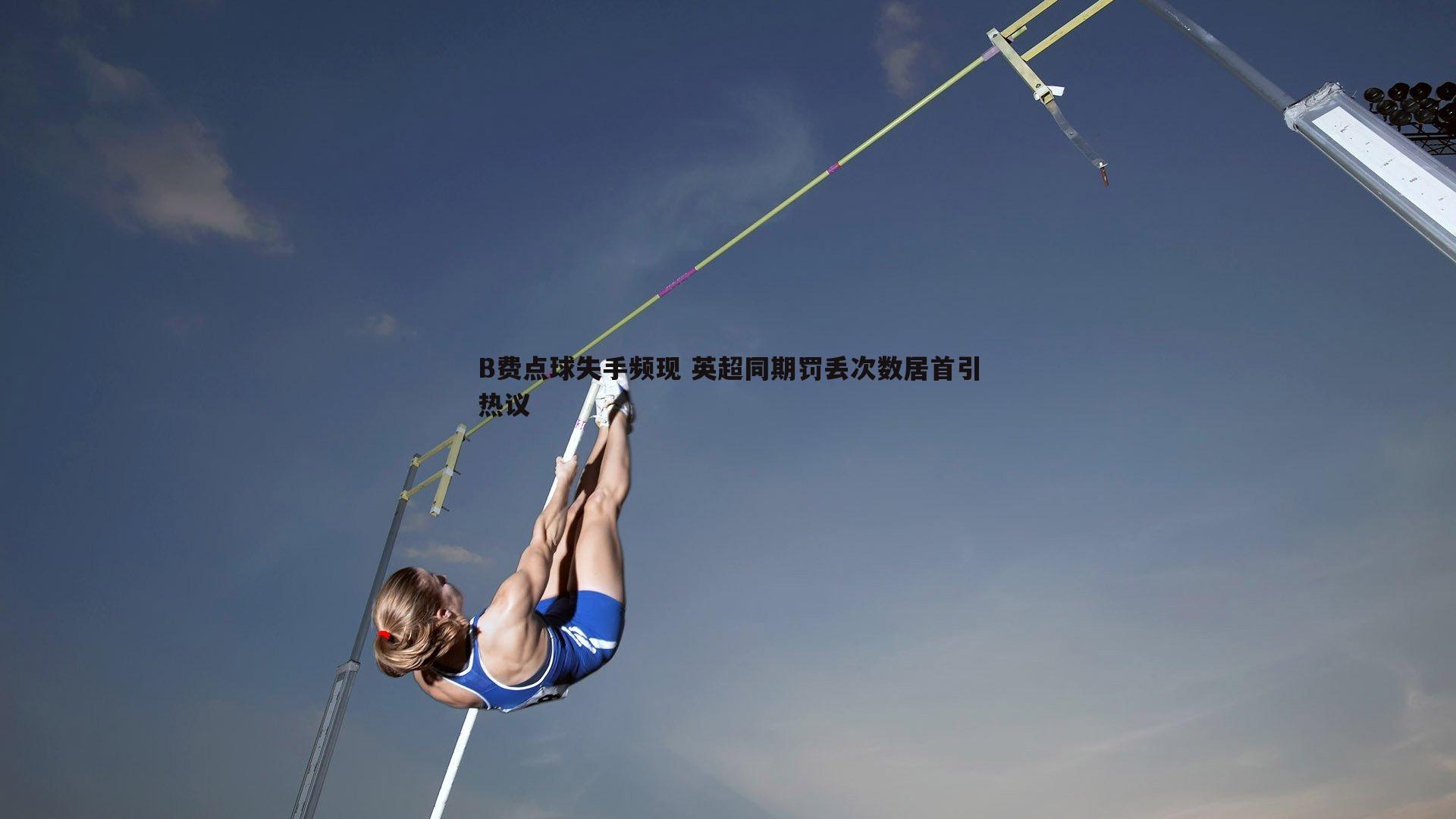 谈球吧官网-B费点球失手频现 英超同期罚丢次数居首引热议